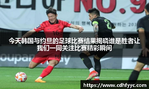 今天韩国与约旦的足球比赛结果揭晓谁是胜者让我们一同关注比赛精彩瞬间
