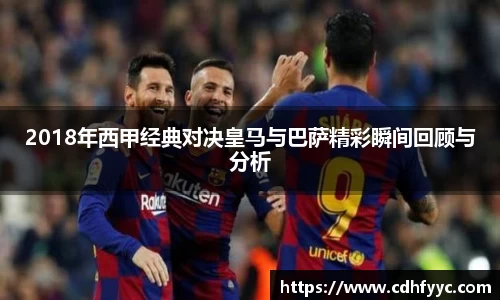 2018年西甲经典对决皇马与巴萨精彩瞬间回顾与分析